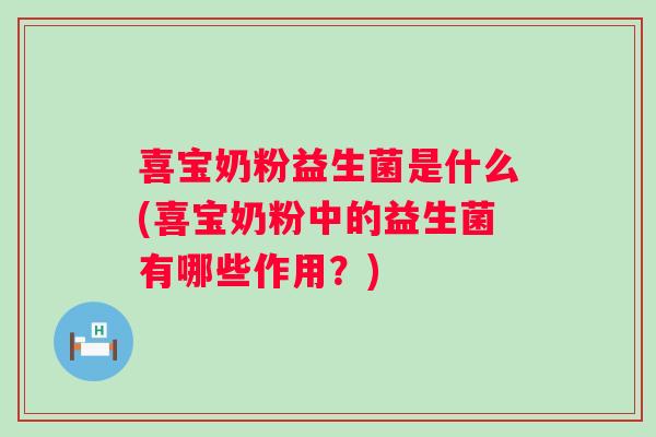 喜宝奶粉益生菌是什么(喜宝奶粉中的益生菌有哪些作用?) 喜宝奶粉益生菌是什么(喜宝奶粉中的益生菌有哪些作用?)