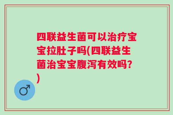 四联益生菌可以宝宝拉肚子吗(四联益生菌宝宝有效吗?) 四联益生菌可以宝宝拉肚子吗(四联益生菌宝宝有效吗?)
