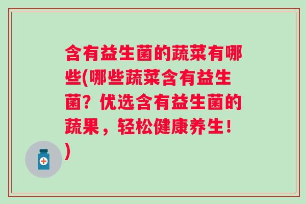 含有益生菌的蔬菜有哪些(哪些蔬菜含有益生菌?优选含有益生菌的蔬果,轻松健康养生!) 含有益生菌的蔬菜有哪些(哪些蔬菜含有益生菌?优选含有益生菌的蔬果,轻松健康养生!)