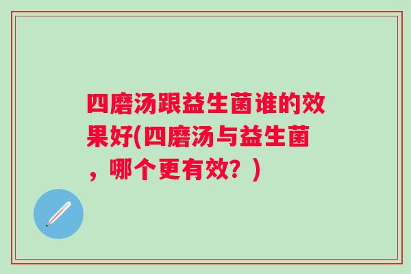 四磨汤跟益生菌谁的效果好(四磨汤与益生菌,哪个更有效?) 四磨汤跟益生菌谁的效果好(四磨汤与益生菌,哪个更有效?)