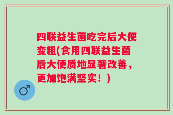 四联益生菌吃完后大便变粗(食用四联益生菌后大便质地显著改善，更加饱满坚实！)