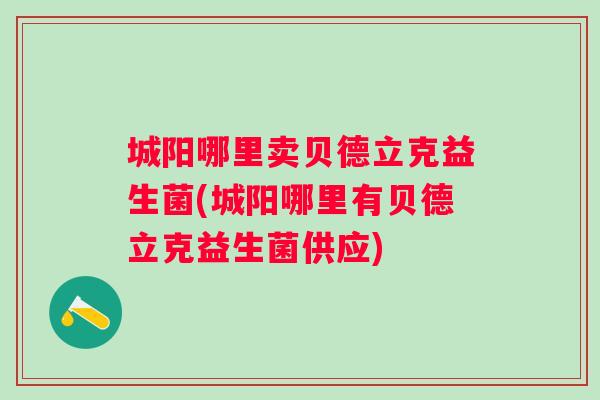 城阳哪里卖贝德立克益生菌(城阳哪里有贝德立克益生菌供应)