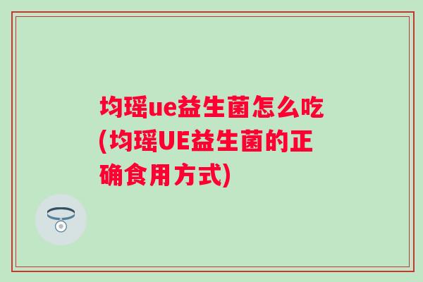 均瑶ue益生菌怎么吃(均瑶UE益生菌的正确食用方式)