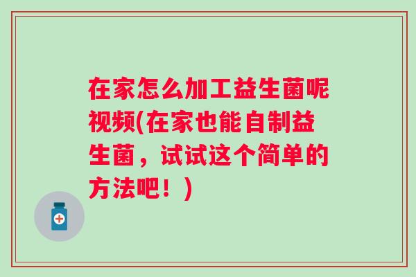 在家怎么加工益生菌呢视频(在家也能自制益生菌,试试这个简单的方法吧!) 在家怎么加工益生菌呢视频(在家也能自制益生菌,试试这个简单的方法吧!)