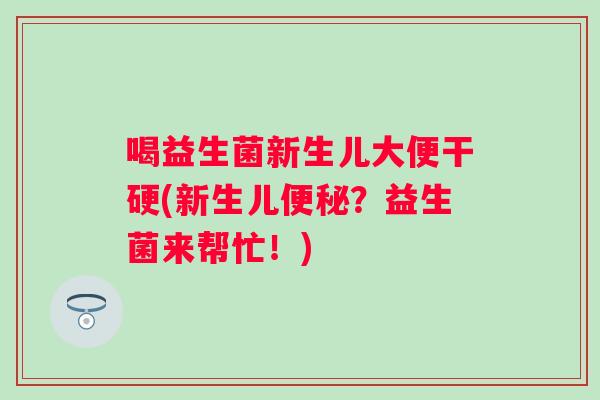 喝益生菌新生儿大便干硬(新生儿？益生菌来帮忙！)