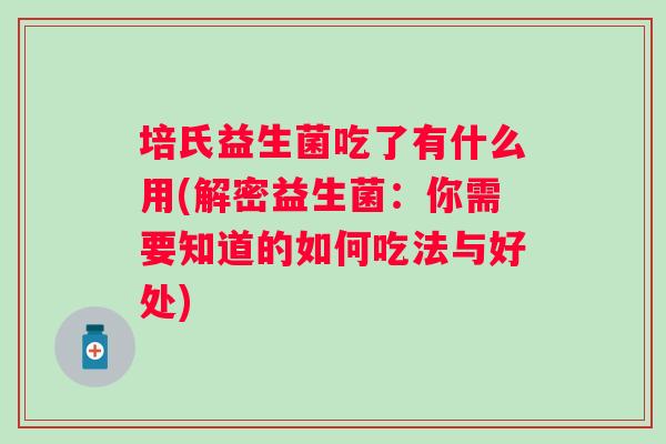 培氏益生菌吃了有什么用(解密益生菌:你需要知道的如何吃法与好处) 培氏益生菌吃了有什么用(解密益生菌:你需要知道的如何吃法与好处)