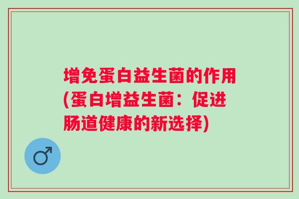 增免蛋白益生菌的作用(蛋白增益生菌：促进肠道健康的新选择)