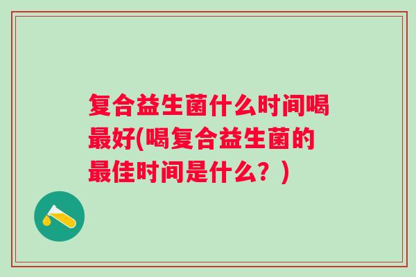 复合益生菌什么时间喝好(喝复合益生菌的佳时间是什么？)