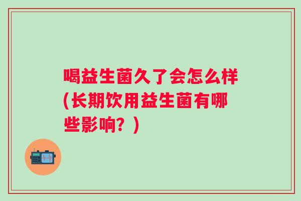 喝益生菌久了会怎么样(长期饮用益生菌有哪些影响？)