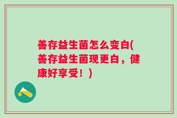 善存益生菌怎么变白(善存益生菌现更白，健康好享受！)