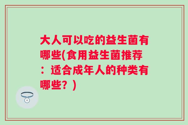 大人可以吃的益生菌有哪些(食用益生菌推荐:适合成年人的种类有哪些?) 大人可以吃的益生菌有哪些(食用益生菌推荐:适合成年人的种类有哪些?)