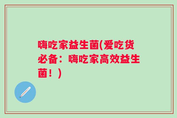 嗨吃家益生菌(爱吃货必备:嗨吃家高效益生菌!) 嗨吃家益生菌(爱吃货必备:嗨吃家高效益生菌!)