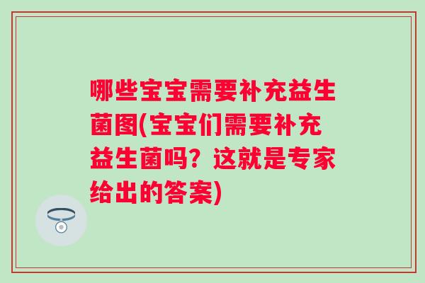 哪些宝宝需要补充益生菌图(宝宝们需要补充益生菌吗?这就是专家给出的答案) 哪些宝宝需要补充益生菌图(宝宝们需要补充益生菌吗?这就是专家给出的答案)