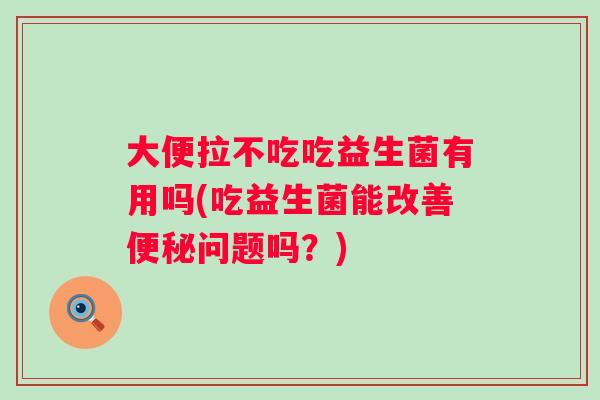 大便拉不吃吃益生菌有用吗(吃益生菌能改善问题吗？)