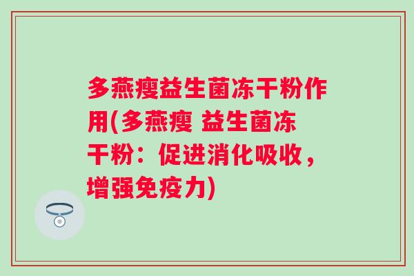 多燕瘦益生菌冻干粉作用(多燕瘦 益生菌冻干粉:促进消化吸收,增强力) 多燕瘦益生菌冻干粉作用(多燕瘦 益生菌冻干粉:促进消化吸收,增强力)