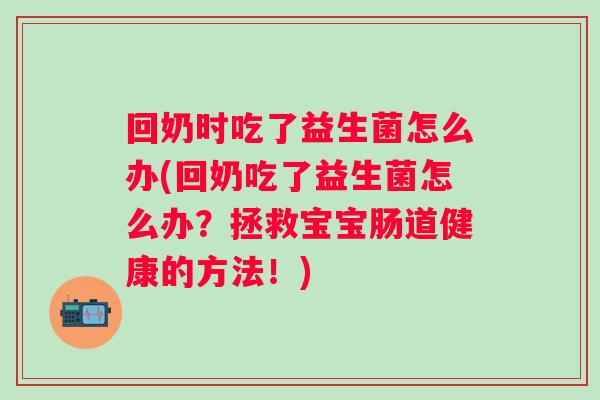 回奶时吃了益生菌怎么办(回奶吃了益生菌怎么办?拯救宝宝肠道健康的方法!) 回奶时吃了益生菌怎么办(回奶吃了益生菌怎么办?拯救宝宝肠道健康的方法!)