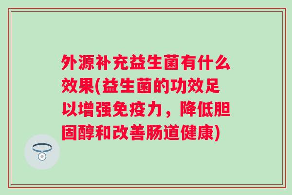 外源补充益生菌有什么效果(益生菌的功效足以增强力,降低和改善肠道健康) 外源补充益生菌有什么效果(益生菌的功效足以增强力,降低和改善肠道健康)