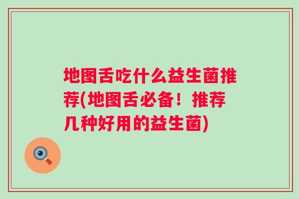 地图舌吃什么益生菌推荐(地图舌必备!推荐几种好用的益生菌) 地图舌吃什么益生菌推荐(地图舌必备!推荐几种好用的益生菌)