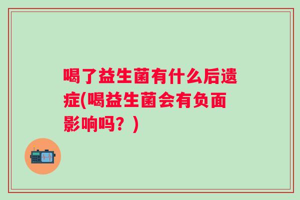 喝了益生菌有什么后遗症(喝益生菌会有负面影响吗?) 喝了益生菌有什么后遗症(喝益生菌会有负面影响吗?)