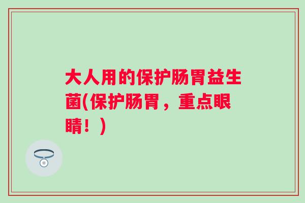 大人用的保护肠胃益生菌(保护肠胃,重点眼睛!) 大人用的保护肠胃益生菌(保护肠胃,重点眼睛!)