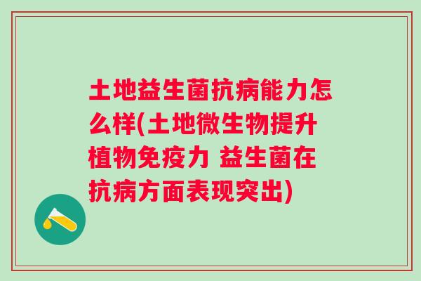 土地益生菌抗能力怎么样(土地微生物提升植物力 益生菌在抗方面表现突出) 土地益生菌抗能力怎么样(土地微生物提升植物力 益生菌在抗方面表现突出)