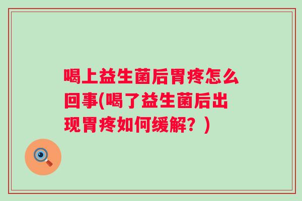 喝上益生菌后胃疼怎么回事(喝了益生菌后出现胃疼如何缓解?) 喝上益生菌后胃疼怎么回事(喝了益生菌后出现胃疼如何缓解?)