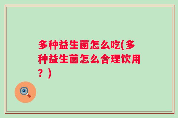多种益生菌怎么吃(多种益生菌怎么合理饮用?) 多种益生菌怎么吃(多种益生菌怎么合理饮用?)
