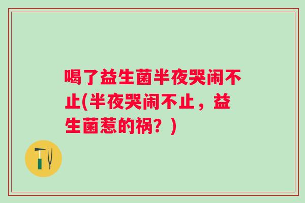喝了益生菌半夜哭闹不止(半夜哭闹不止,益生菌惹的祸?) 喝了益生菌半夜哭闹不止(半夜哭闹不止,益生菌惹的祸?)