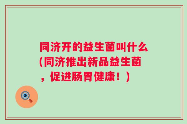同济开的益生菌叫什么(同济推出新品益生菌,促进肠胃健康!) 同济开的益生菌叫什么(同济推出新品益生菌,促进肠胃健康!)