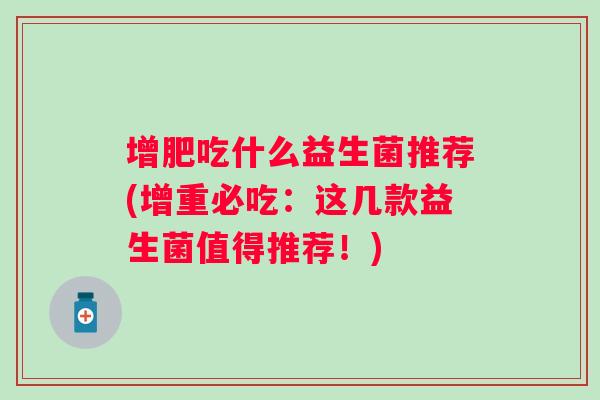 增肥吃什么益生菌推荐(增重必吃:这几款益生菌值得推荐!) 增肥吃什么益生菌推荐(增重必吃:这几款益生菌值得推荐!)