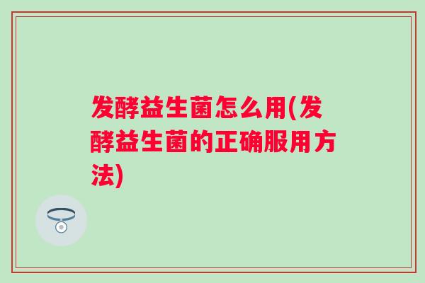 发酵益生菌怎么用(发酵益生菌的正确服用方法)