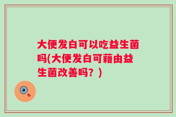 大便发白可以吃益生菌吗(大便发白可藉由益生菌改善吗？)