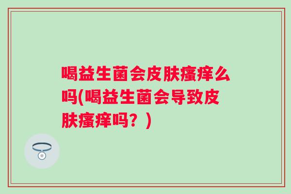 喝益生菌会么吗(喝益生菌会导致吗?) 喝益生菌会么吗(喝益生菌会导致吗?)