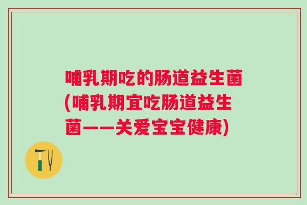 哺乳期吃的肠道益生菌(哺乳期宜吃肠道益生菌——关爱宝宝健康) 哺乳期吃的肠道益生菌(哺乳期宜吃肠道益生菌——关爱宝宝健康)