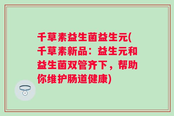 千草素益生菌益生元(千草素新品：益生元和益生菌双管齐下，帮助你维护肠道健康)