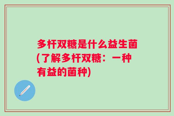 多杆双糖是什么益生菌(了解多杆双糖：一种有益的菌种)