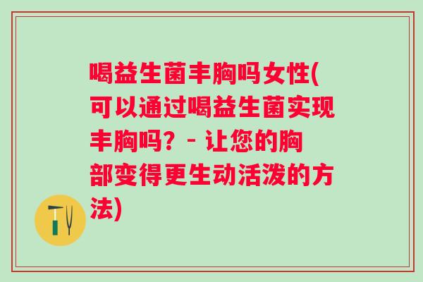 喝益生菌丰胸吗女性(可以通过喝益生菌实现丰胸吗?- 让您的胸部变得更生动活泼的方法) 喝益生菌丰胸吗女性(可以通过喝益生菌实现丰胸吗?- 让您的胸部变得更生动活泼的方法)