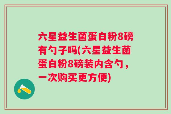 六星益生菌蛋白粉8磅有勺子吗(六星益生菌蛋白粉8磅装内含勺，一次购买更方便)