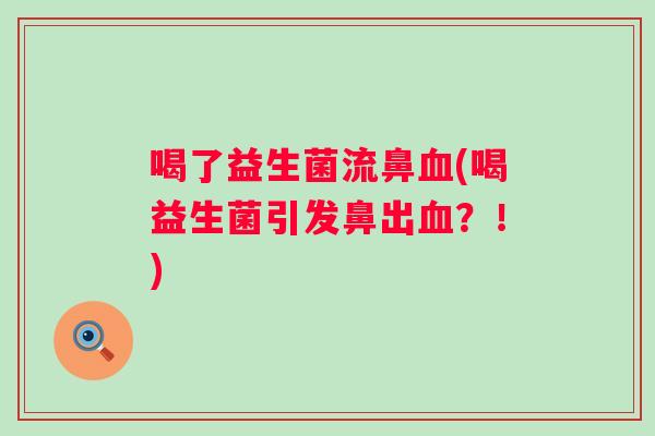 喝了益生菌流鼻(喝益生菌引发鼻出?!) 喝了益生菌流鼻(喝益生菌引发鼻出?!)