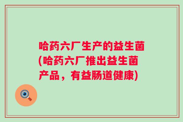 哈药六厂生产的益生菌(哈药六厂推出益生菌产品，有益肠道健康)