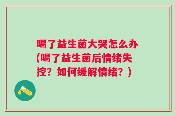 喝了益生菌大哭怎么办(喝了益生菌后情绪失控？如何缓解情绪？)