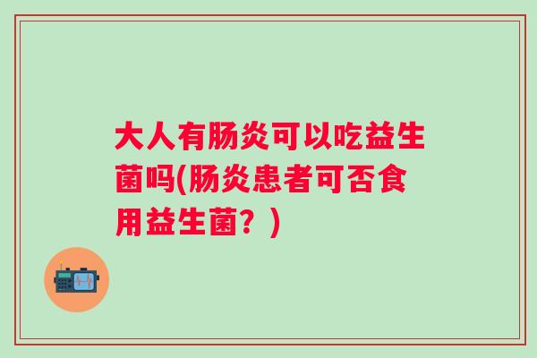 大人有可以吃益生菌吗(患者可否食用益生菌?) 大人有可以吃益生菌吗(患者可否食用益生菌?)