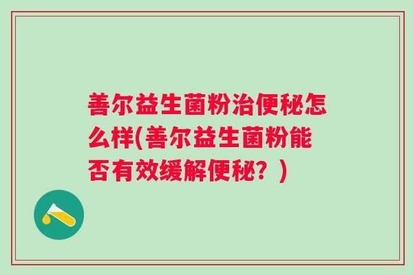 善尔益生菌粉怎么样(善尔益生菌粉能否有效缓解?) 善尔益生菌粉怎么样(善尔益生菌粉能否有效缓解?)