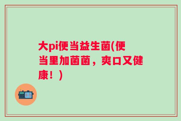 大pi便当益生菌(便当里加菌菌，爽口又健康！)