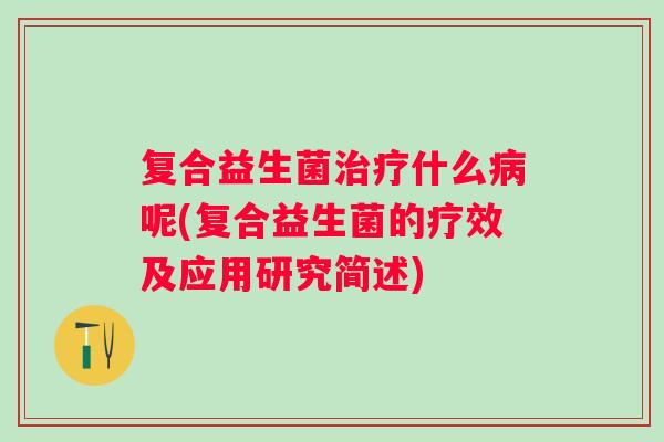 复合益生菌什么呢(复合益生菌的疗效及应用研究简述) 复合益生菌什么呢(复合益生菌的疗效及应用研究简述)