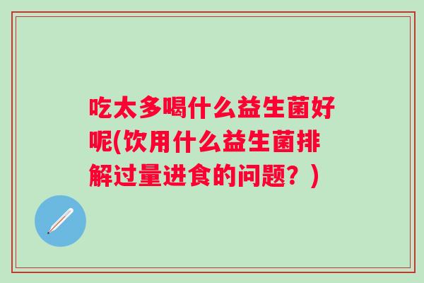 吃太多喝什么益生菌好呢(饮用什么益生菌排解过量进食的问题?) 吃太多喝什么益生菌好呢(饮用什么益生菌排解过量进食的问题?)