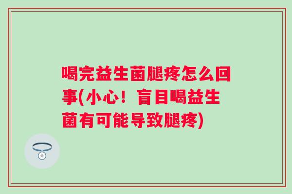 喝完益生菌腿疼怎么回事(小心！盲目喝益生菌有可能导致腿疼)