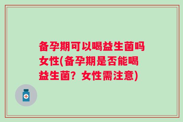 备孕期可以喝益生菌吗女性(备孕期是否能喝益生菌?女性需注意) 备孕期可以喝益生菌吗女性(备孕期是否能喝益生菌?女性需注意)