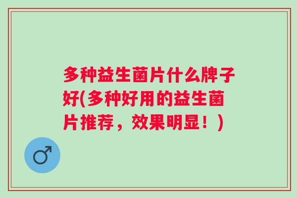 多种益生菌片什么牌子好(多种好用的益生菌片推荐,效果明显!) 多种益生菌片什么牌子好(多种好用的益生菌片推荐,效果明显!)