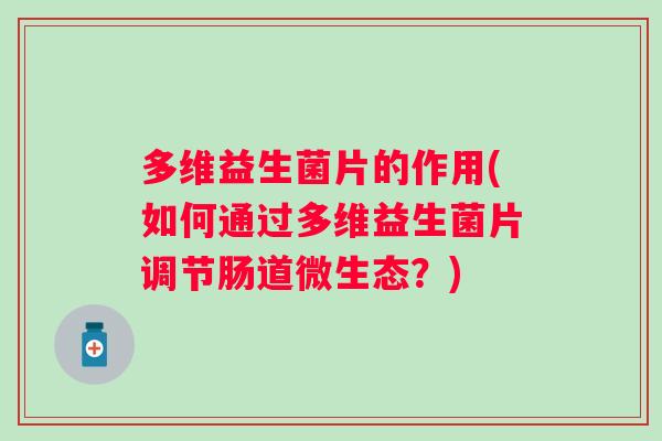 多维益生菌片的作用(如何通过多维益生菌片调节肠道微生态?) 多维益生菌片的作用(如何通过多维益生菌片调节肠道微生态?)